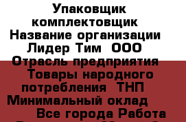 Упаковщик-комплектовщик › Название организации ­ Лидер Тим, ООО › Отрасль предприятия ­ Товары народного потребления (ТНП) › Минимальный оклад ­ 17 000 - Все города Работа » Вакансии   . Марий Эл респ.,Йошкар-Ола г.